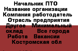 Начальник ПТО › Название организации ­ Компания-работодатель › Отрасль предприятия ­ Другое › Минимальный оклад ­ 1 - Все города Работа » Вакансии   . Костромская обл.